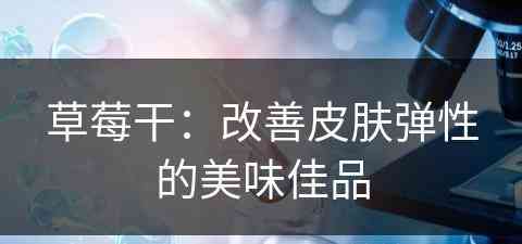 草莓干：改善皮肤弹性的美味佳品